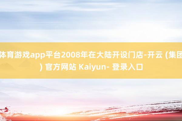 体育游戏app平台2008年在大陆开设门店-开云 (集团) 官方网站 Kaiyun- 登录入口