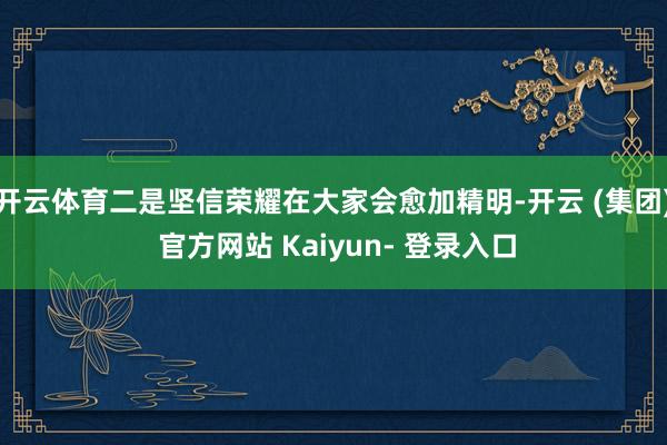 开云体育二是坚信荣耀在大家会愈加精明-开云 (集团) 官方网站 Kaiyun- 登录入口