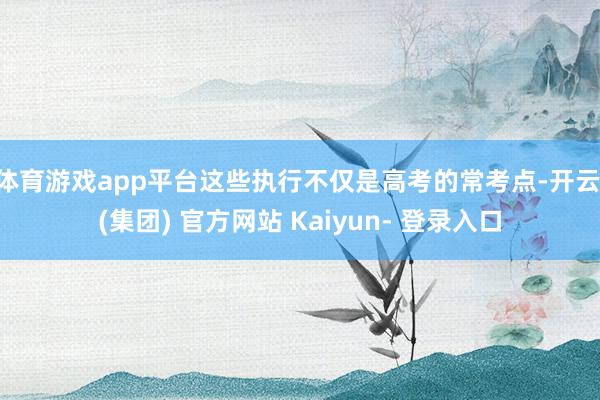 体育游戏app平台这些执行不仅是高考的常考点-开云 (集团) 官方网站 Kaiyun- 登录入口