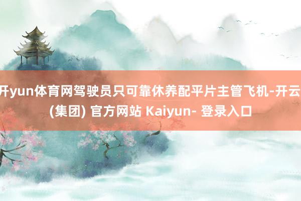 开yun体育网驾驶员只可靠休养配平片主管飞机-开云 (集团) 官方网站 Kaiyun- 登录入口