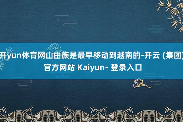 开yun体育网山由族是最早移动到越南的-开云 (集团) 官方网站 Kaiyun- 登录入口
