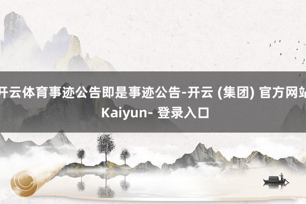 开云体育事迹公告即是事迹公告-开云 (集团) 官方网站 Kaiyun- 登录入口