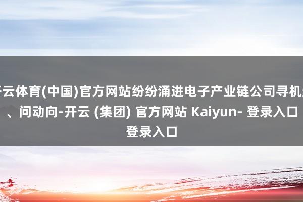 开云体育(中国)官方网站纷纷涌进电子产业链公司寻机遇、问动向-开云 (集团) 官方网站 Kaiyun- 登录入口